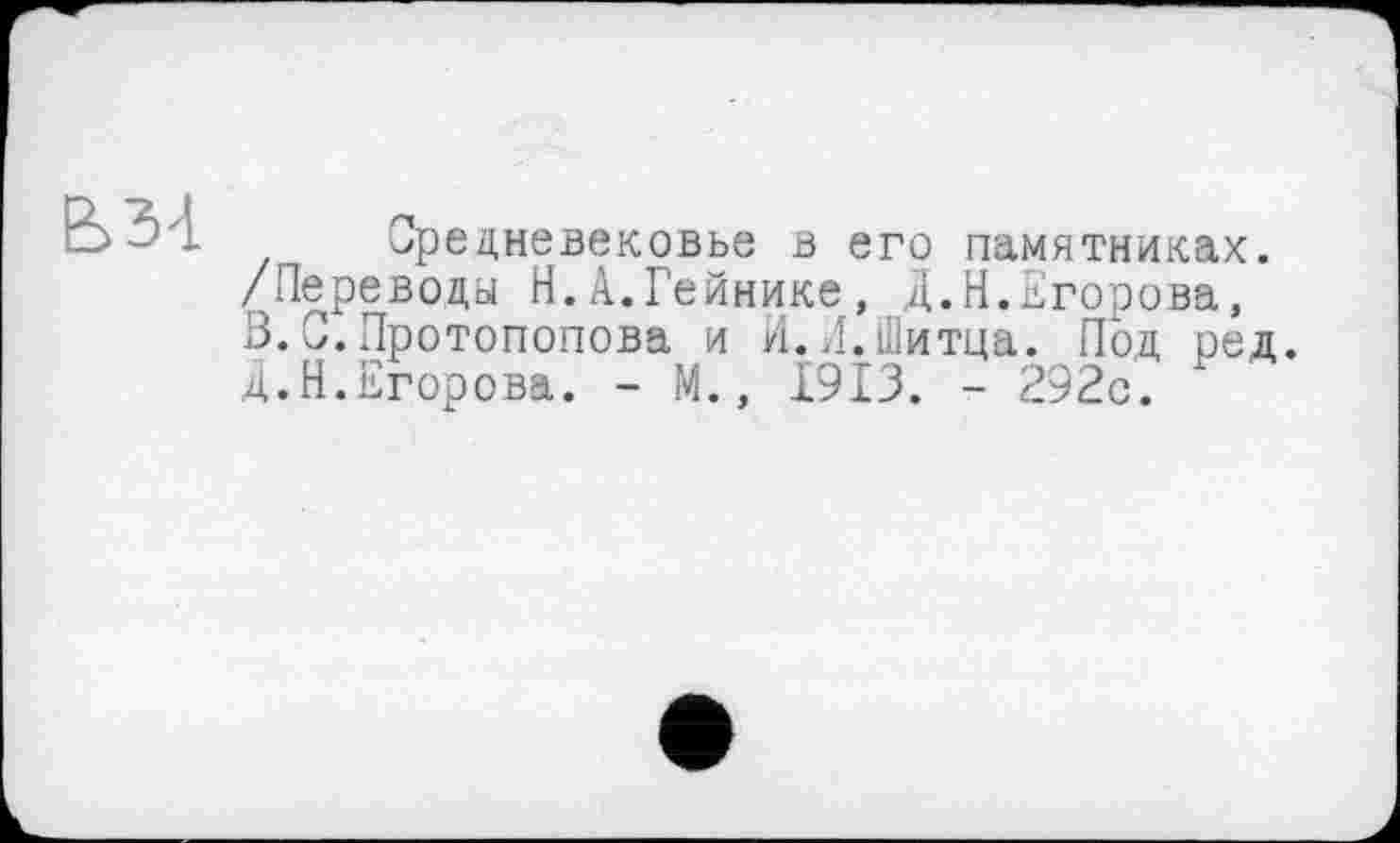 ﻿ьз-і
Средневековье в его памятниках. /Переводы Н.А.Гейнике, Д.Н.Егорова, В.0.Протопопова и И.Л.Шитца. Под ред. Д.Н.Егорова. - М., 1913. - 292с.